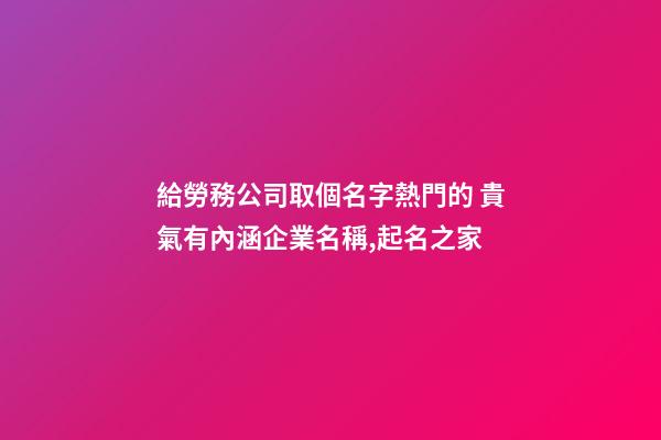 給勞務公司取個名字熱門的 貴氣有內涵企業名稱,起名之家-第1張-公司起名-玄機派